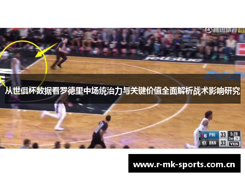 从世俱杯数据看罗德里中场统治力与关键价值全面解析战术影响研究
