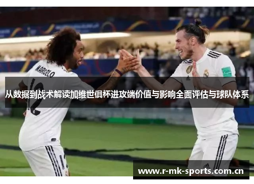 从数据到战术解读加维世俱杯进攻端价值与影响全面评估与球队体系