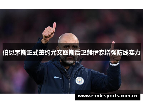 伯恩茅斯正式签约尤文图斯后卫赫伊森增强防线实力 伯恩茅斯正式签约尤文图斯后卫赫伊森增强防线实力
