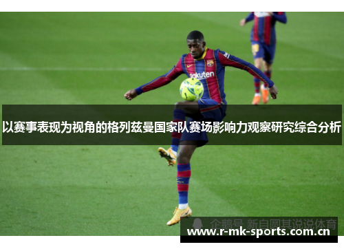 以赛事表现为视角的格列兹曼国家队赛场影响力观察研究综合分析